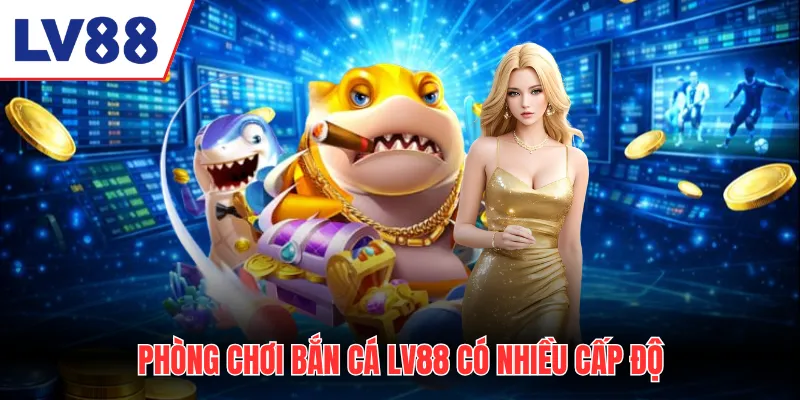 Phòng chơi bắn cá LV88 có nhiều cấp độ