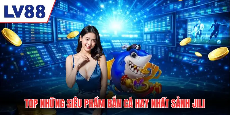 Top những siêu phẩm bắn cá hay nhất sảnh JILI